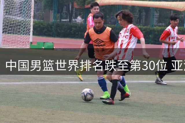 中国男篮世界排名跌至第30位 亚洲第五背后暴露青训危机