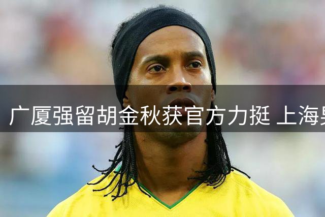 广厦强留胡金秋获官方力挺 上海男篮引援因药检风波受阻