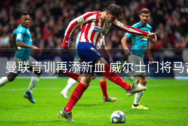 曼联青训再添新血 威尔士门将马吉特森加盟引关注