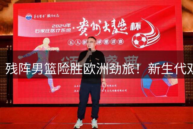 残阵男篮险胜欧洲劲旅！新生代双枪闪耀背后暗藏三大危机