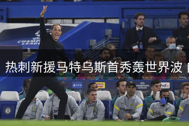 热刺新援马特乌斯首秀轰世界波 自评生涯最佳进球