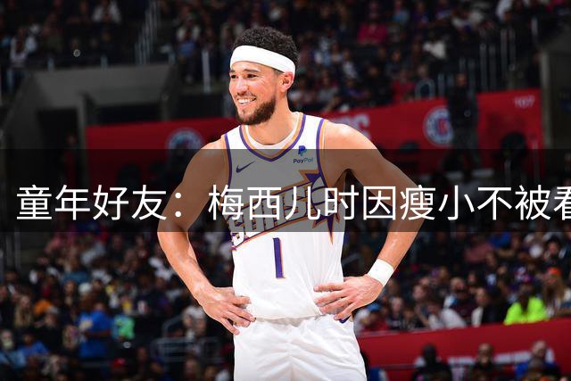 童年好友：梅西儿时因瘦小不被看好，但他一场能进9球颠球10分钟
