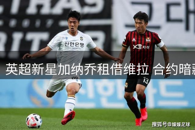 英超新星加纳乔租借维拉 合约暗藏强制买断条款
