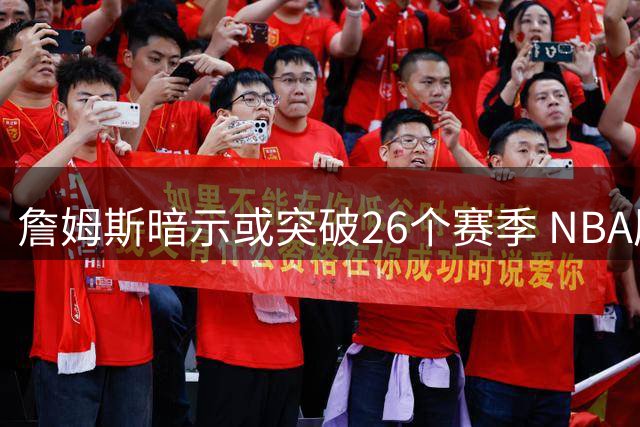 詹姆斯暗示或突破26个赛季 NBA历史第一人再续传奇