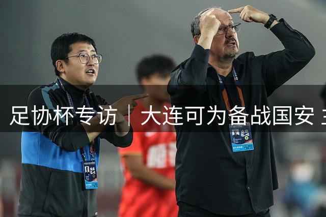 足协杯专访｜大连可为备战国安 主帅称将以防守反击争取晋级