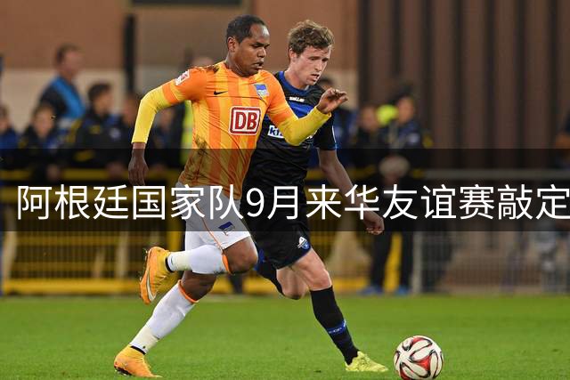 阿根廷国家队9月来华友谊赛敲定 梅西参赛待定引发关注