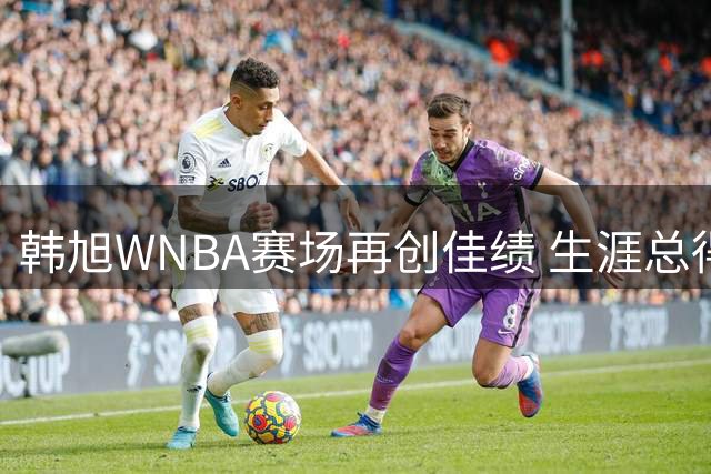 韩旭WNBA赛场再创佳绩 生涯总得分突破500分
