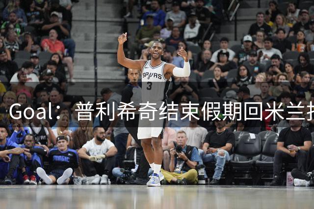 Goal：普利希奇结束假期回米兰报到并继续养伤