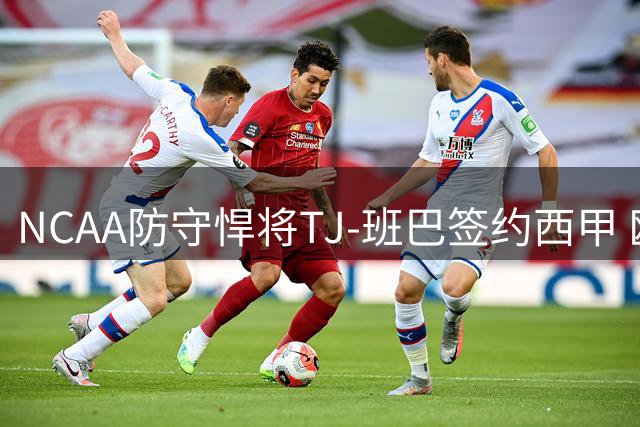 NCAA防守悍将TJ-班巴签约西甲 欧洲赛场成其职业新起点
